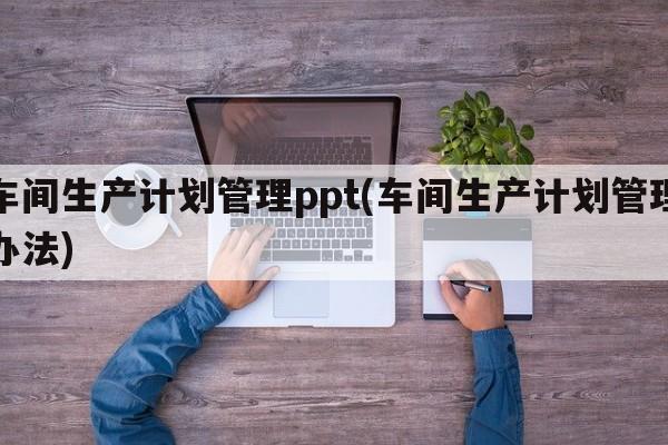 车间生产计划管理ppt(车间生产计划管理办法)